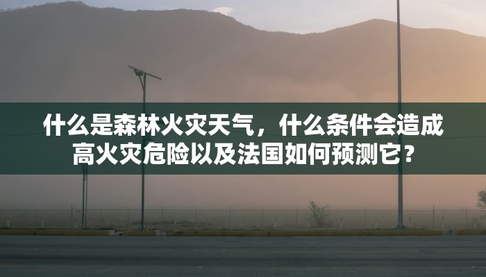 什么是森林火灾天气，什么条件会造成高火灾危险以及法国如何预测它？