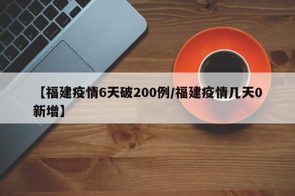 【福建疫情6天破200例/福建疫情几天0新增】