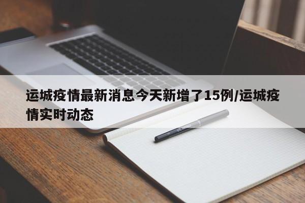 运城疫情最新消息今天新增了15例/运城疫情实时动态