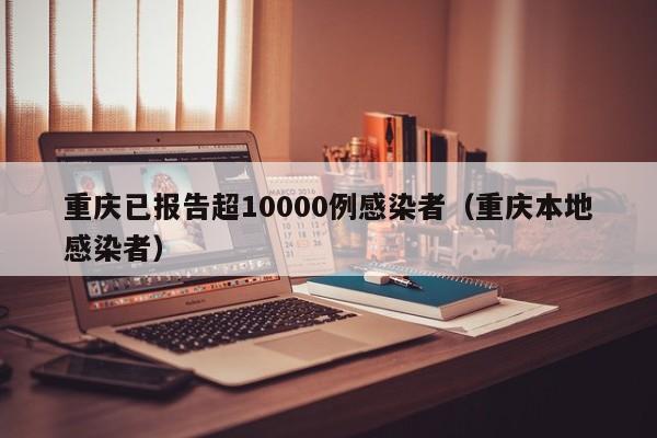 重庆已报告超10000例感染者（重庆本地感染者）