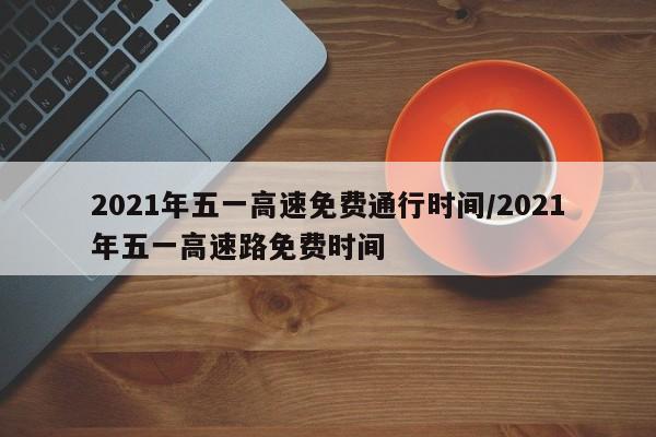 2021年五一高速免费通行时间/2021年五一高速路免费时间