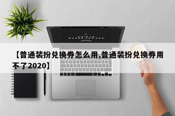 【普通装扮兑换券怎么用,普通装扮兑换券用不了2020】