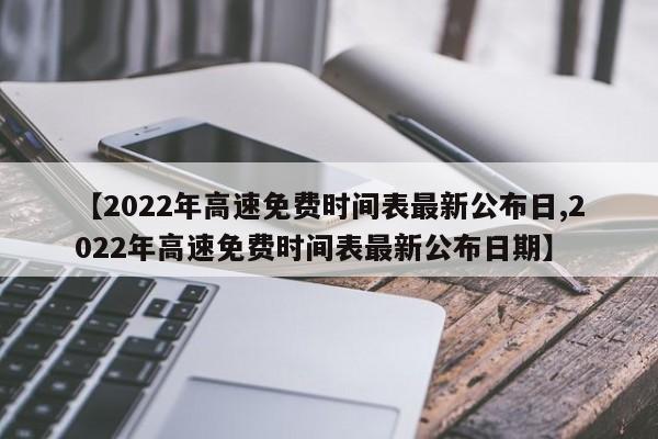 【2022年高速免费时间表最新公布日,2022年高速免费时间表最新公布日期】