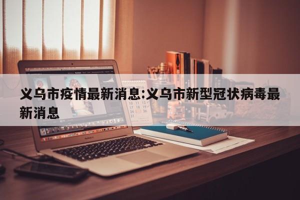 义乌市疫情最新消息:义乌市新型冠状病毒最新消息
