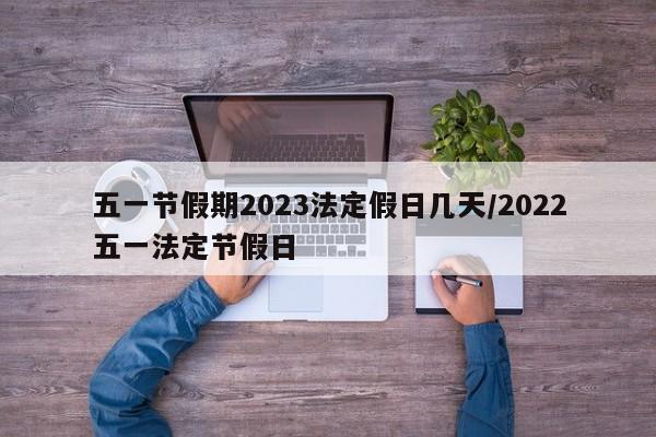 五一节假期2023法定假日几天/2022五一法定节假日