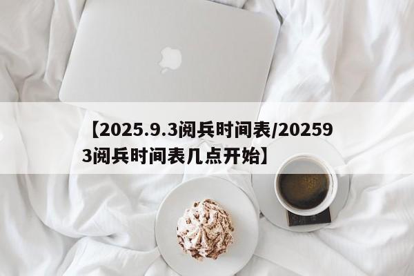 【2025.9.3阅兵时间表/202593阅兵时间表几点开始】