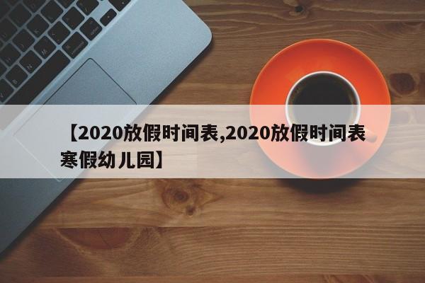 【2020放假时间表,2020放假时间表寒假幼儿园】