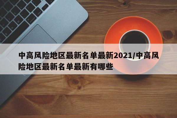 中高风险地区最新名单最新2021/中高风险地区最新名单最新有哪些