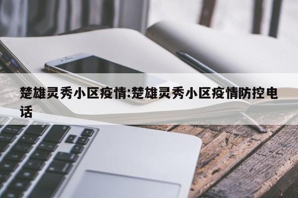 楚雄灵秀小区疫情:楚雄灵秀小区疫情防控电话