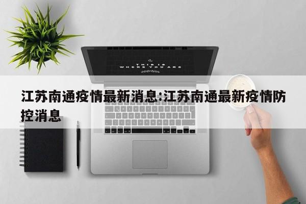 江苏南通疫情最新消息:江苏南通最新疫情防控消息