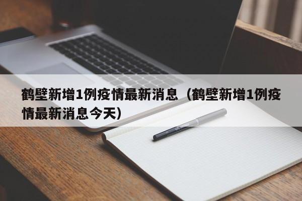 鹤壁新增1例疫情最新消息（鹤壁新增1例疫情最新消息今天）
