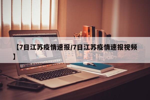 【7日江苏疫情速报/7日江苏疫情速报视频】
